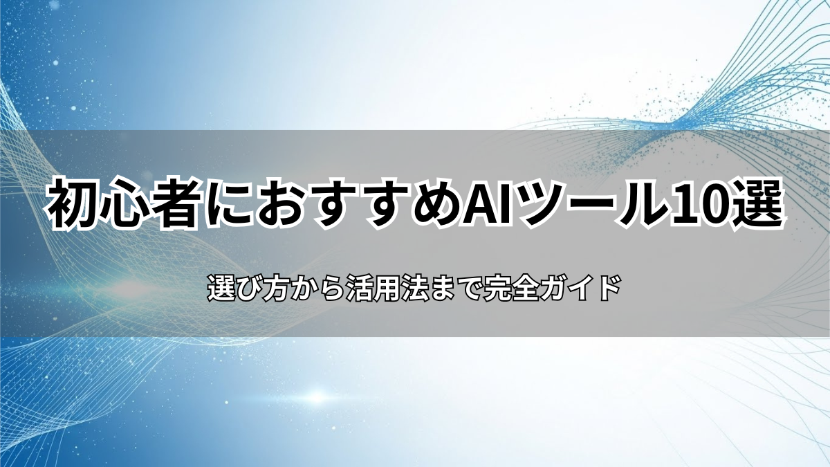 【2025年最新】AIツール初心者が最初に使うべきおすすめ10選｜選び方から活用法まで完全ガイド