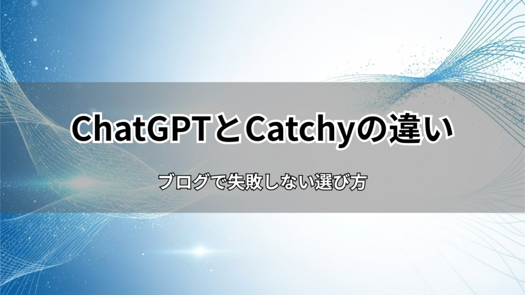 ChatGPTとCatchyの違いは？ブログで失敗しない選び方