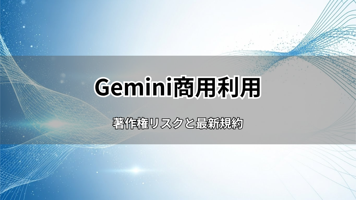 Gemini商用利用の完全ガイド！著作権リスクと最新規約