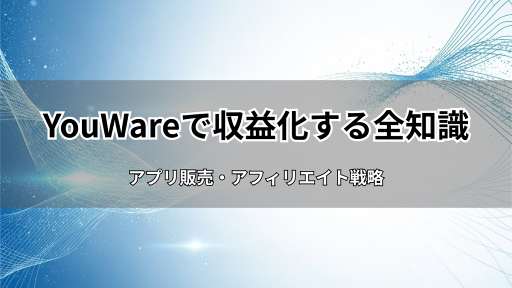 YouWareで収益化する全知識！アプリ販売・アフィリエイト戦略